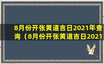 8月份开张黄道吉日2021年查询（8月份开张黄道吉日2021年查询 🦟 表）